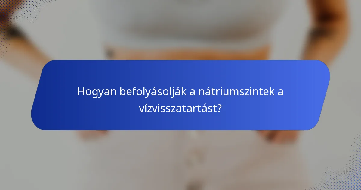 Hogyan befolyásolják a nátriumszintek a vízvisszatartást?