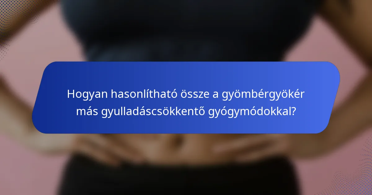 Hogyan hasonlítható össze a gyömbérgyökér más gyulladáscsökkentő gyógymódokkal?