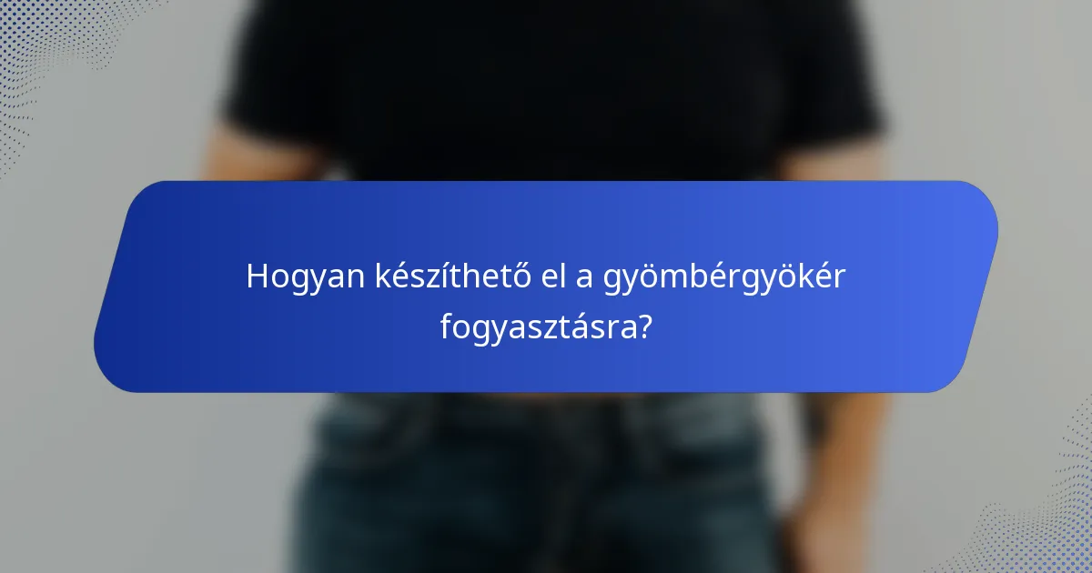 Hogyan készíthető el a gyömbérgyökér fogyasztásra?