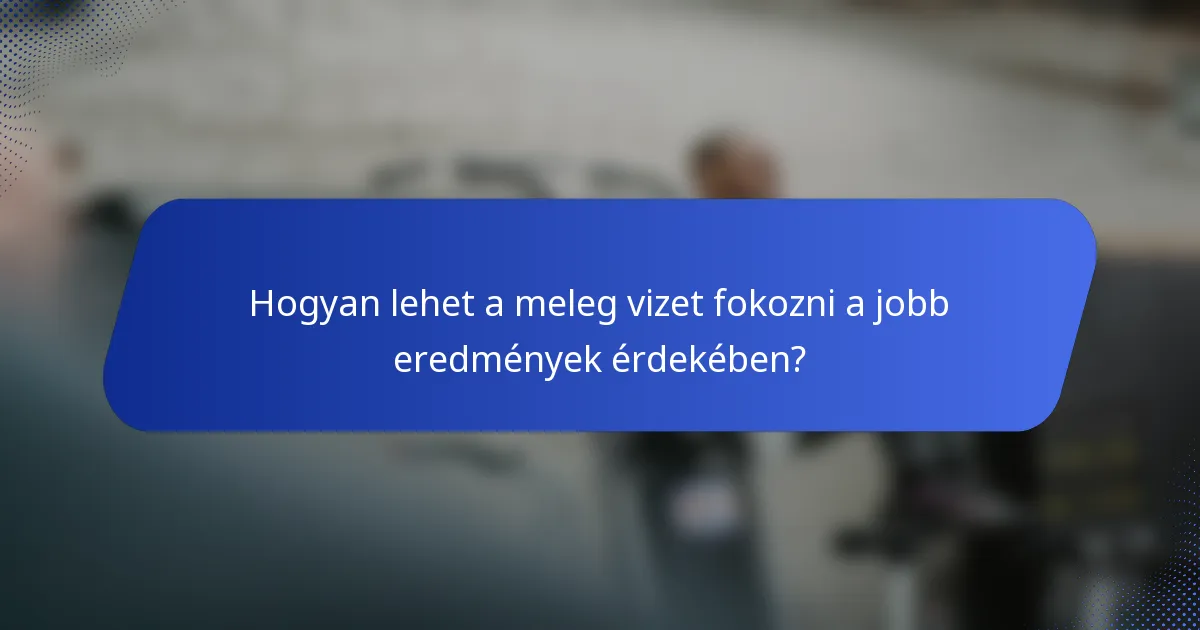 Hogyan lehet a meleg vizet fokozni a jobb eredmények érdekében?