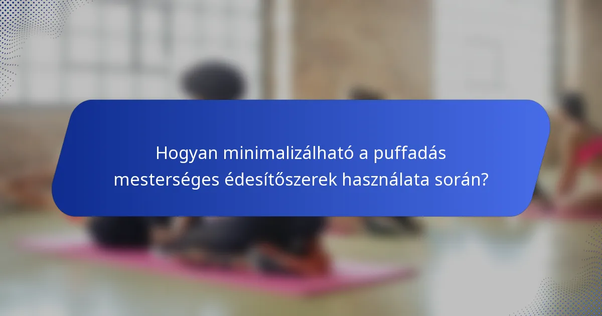 Hogyan minimalizálható a puffadás mesterséges édesítőszerek használata során?