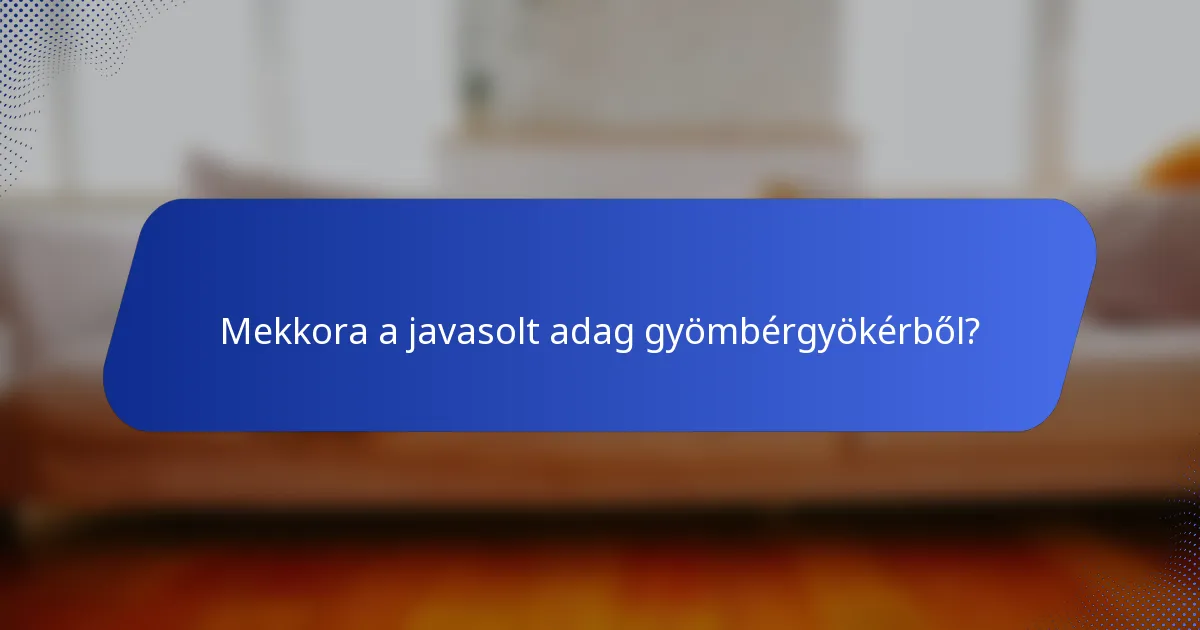 Mekkora a javasolt adag gyömbérgyökérből?