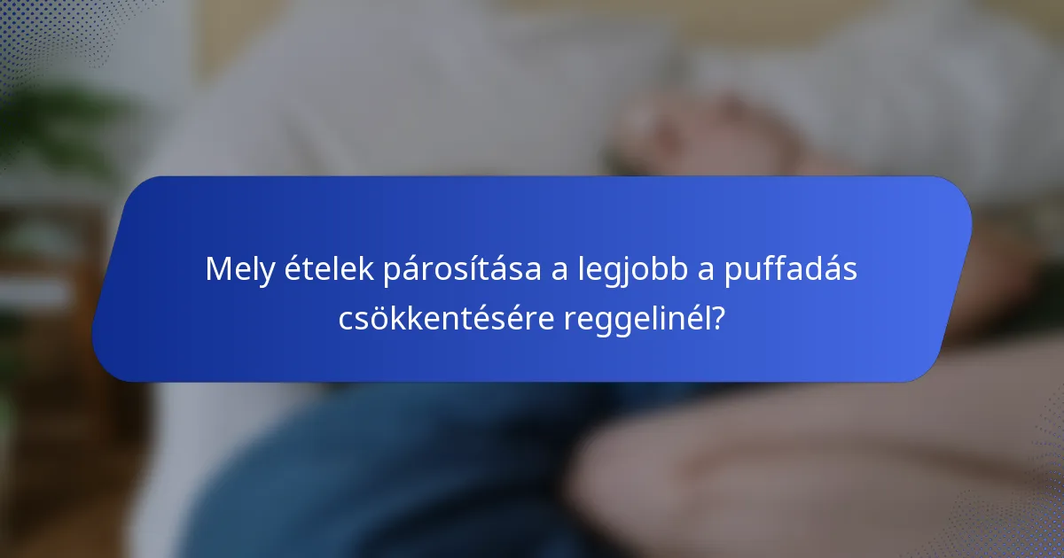 Mely ételek párosítása a legjobb a puffadás csökkentésére reggelinél?
