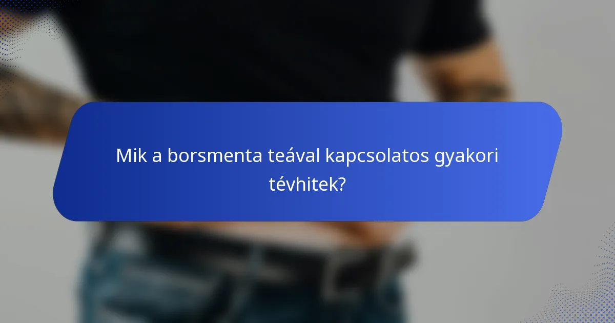Mik a borsmenta teával kapcsolatos gyakori tévhitek?