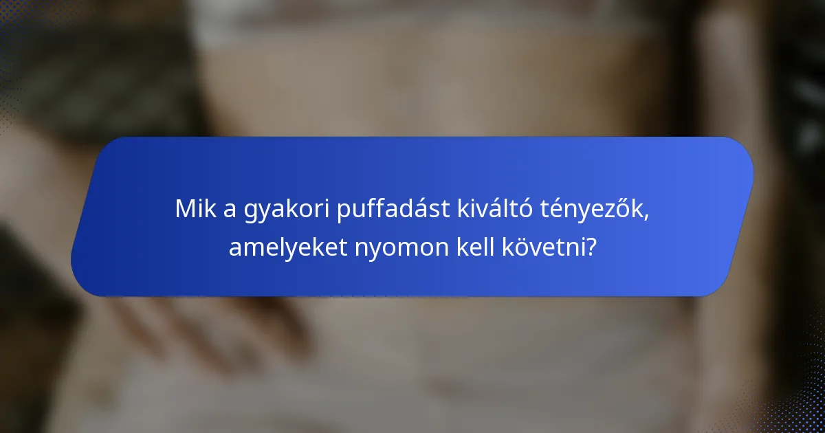 Mik a gyakori puffadást kiváltó tényezők, amelyeket nyomon kell követni?