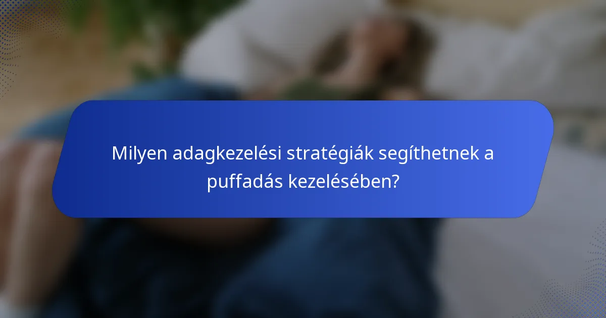 Milyen adagkezelési stratégiák segíthetnek a puffadás kezelésében?