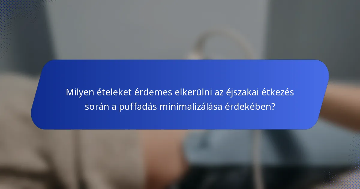 Milyen ételeket érdemes elkerülni az éjszakai étkezés során a puffadás minimalizálása érdekében?