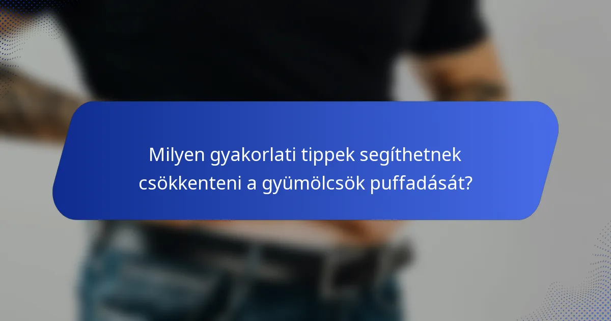Milyen gyakorlati tippek segíthetnek csökkenteni a gyümölcsök puffadását?
